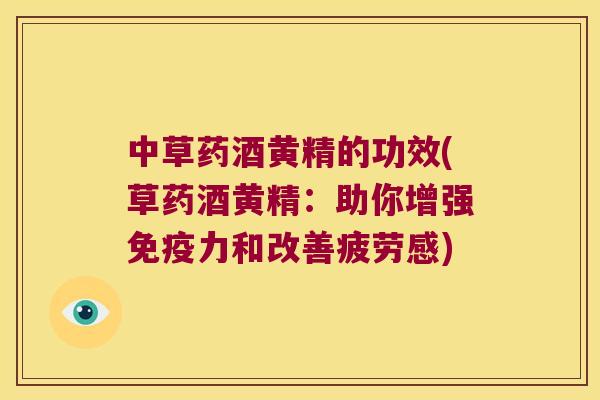 中草药酒黄精的功效(草药酒黄精:助你增强力和改善疲劳感) 中草药酒黄精的功效(草药酒黄精:助你增强力和改善疲劳感)