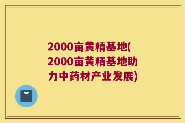 2000亩黄精基地(2000亩黄精基地助力材产业发展) 2000亩黄精基地(2000亩黄精基地助力材产业发展)