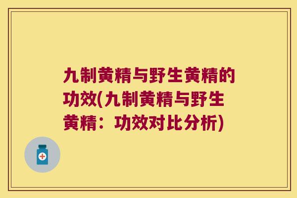 九制黄精与野生黄精的功效(九制黄精与野生黄精:功效对比分析) 九制黄精与野生黄精的功效(九制黄精与野生黄精:功效对比分析)