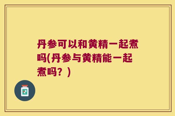 丹参可以和黄精一起煮吗(丹参与黄精能一起煮吗?) 丹参可以和黄精一起煮吗(丹参与黄精能一起煮吗?)