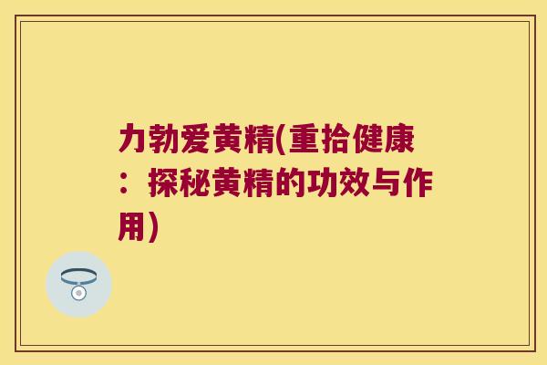 力勃爱黄精(重拾健康：探秘黄精的功效与作用)