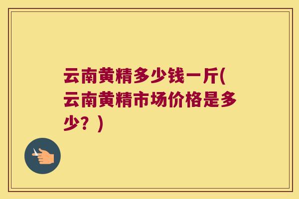 云南黄精多少钱一斤(云南黄精市场价格是多少？)