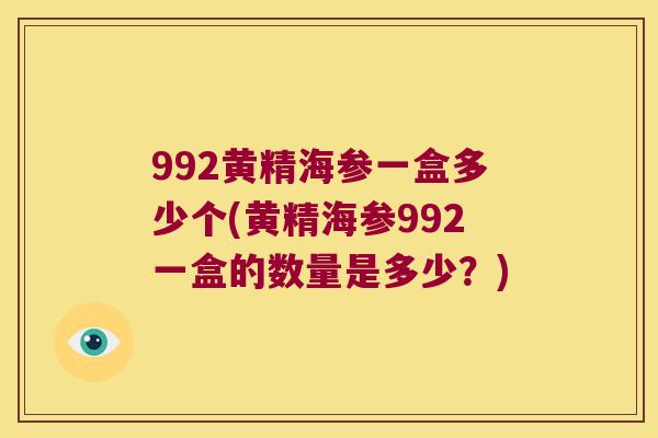 992黄精海参一盒多少个(黄精海参992一盒的数量是多少?) 992黄精海参一盒多少个(黄精海参992一盒的数量是多少?)