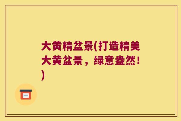 大黄精盆景(打造精美大黄盆景,绿意盎然!) 大黄精盆景(打造精美大黄盆景,绿意盎然!)