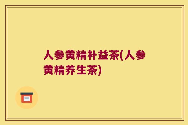 人参黄精补益茶(人参黄精养生茶) 人参黄精补益茶(人参黄精养生茶)