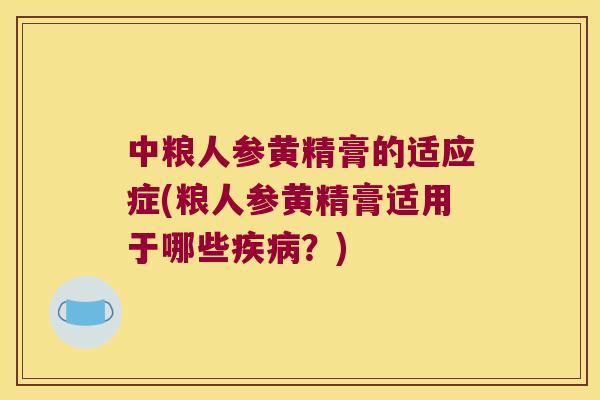 中粮人参黄精膏的适应症(粮人参黄精膏适用于哪些?) 中粮人参黄精膏的适应症(粮人参黄精膏适用于哪些?)