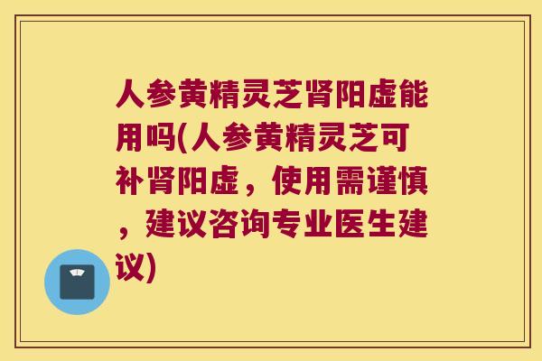 人参黄精灵芝阳虚能用吗(人参黄精灵芝可补阳虚,使用需谨慎,建议咨询专业医生建议) 人参黄精灵芝阳虚能用吗(人参黄精灵芝可补阳虚,使用需谨慎,建议咨询专业医生建议)