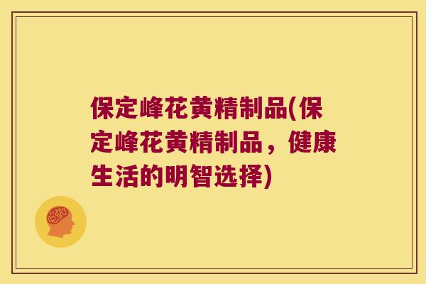 保定峰花黄精制品(保定峰花黄精制品，健康生活的明智选择)