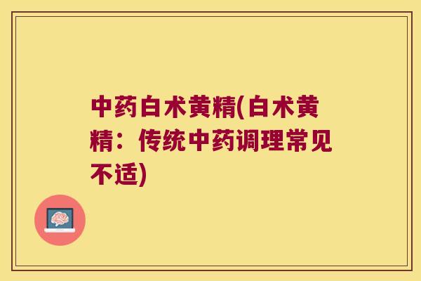 白术黄精(白术黄精:传统调理常见不适) 白术黄精(白术黄精:传统调理常见不适)