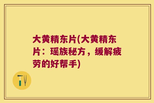 大黄精东片(大黄精东片:瑶族秘方,缓解疲劳的好帮手) 大黄精东片(大黄精东片:瑶族秘方,缓解疲劳的好帮手)