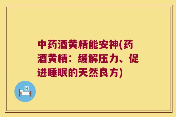 酒黄精能安神(药酒黄精:缓解压力、促进的天然良方) 酒黄精能安神(药酒黄精:缓解压力、促进的天然良方)