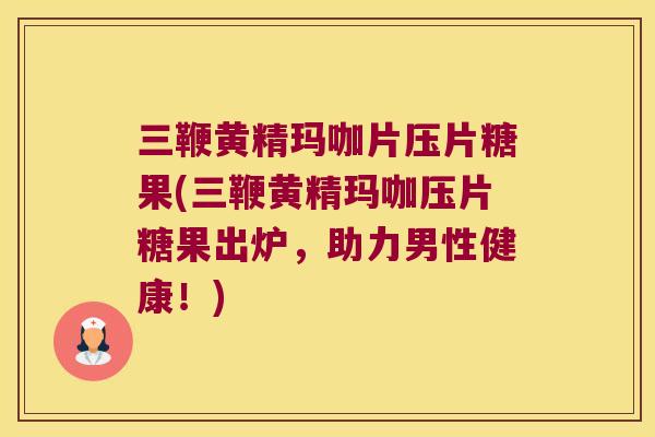 三鞭黄精玛咖片压片糖果(三鞭黄精玛咖压片糖果出炉,助力男性健康!) 三鞭黄精玛咖片压片糖果(三鞭黄精玛咖压片糖果出炉,助力男性健康!)