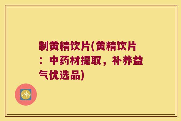 制黄精饮片(黄精饮片：材提取，补养益气优选品)