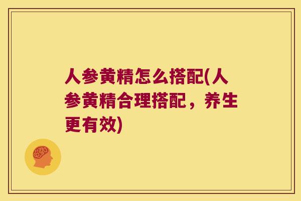 人参黄精怎么搭配(人参黄精合理搭配，养生更有效)