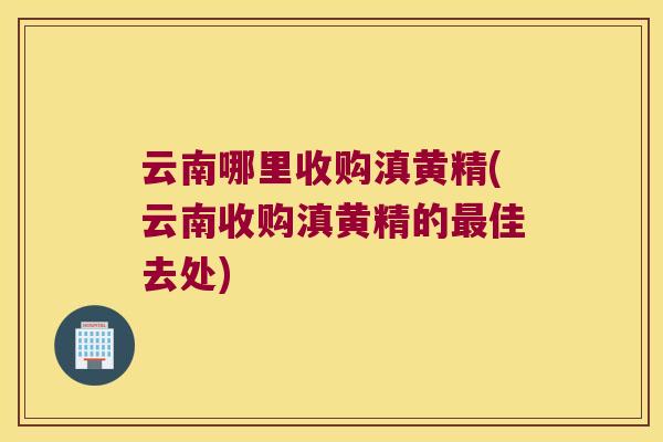 云南哪里收购滇黄精(云南收购滇黄精的佳去处) 云南哪里收购滇黄精(云南收购滇黄精的佳去处)