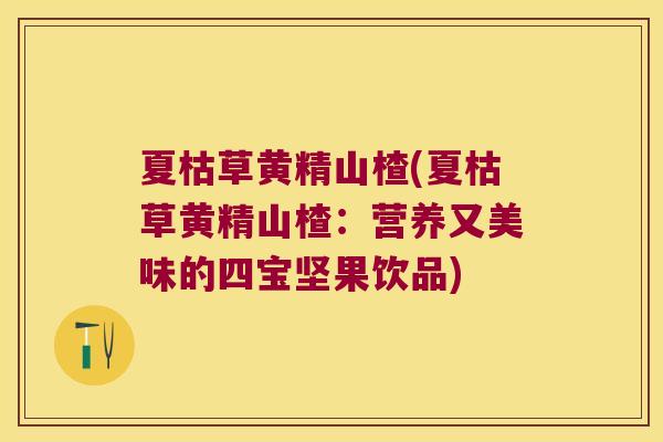 夏枯草黄精山楂(夏枯草黄精山楂：营养又美味的四宝坚果饮品)