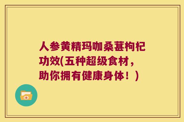 人参黄精玛咖桑葚枸杞功效(五种超级食材,助你拥有健康身体!) 人参黄精玛咖桑葚枸杞功效(五种超级食材,助你拥有健康身体!)
