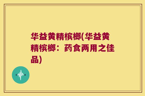 华益黄精槟榔(华益黄精槟榔:药食两用之佳品) 华益黄精槟榔(华益黄精槟榔:药食两用之佳品)
