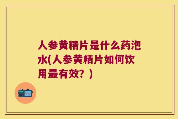 人参黄精片是什么药泡水(人参黄精片如何饮用有效?) 人参黄精片是什么药泡水(人参黄精片如何饮用有效?)