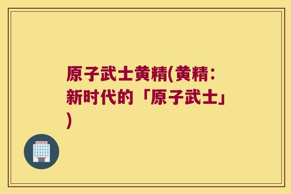 原子武士黄精(黄精:新时代的「原子武士」) 原子武士黄精(黄精:新时代的「原子武士」)