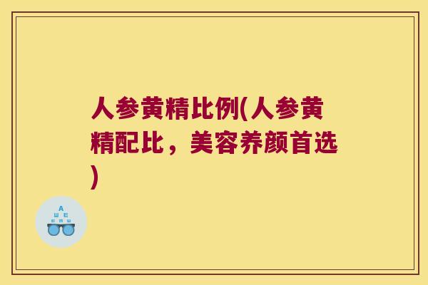 人参黄精比例(人参黄精配比,美容养颜首选) 人参黄精比例(人参黄精配比,美容养颜首选)