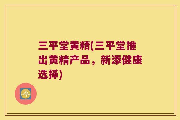 三平堂黄精(三平堂推出黄精产品，新添健康选择)