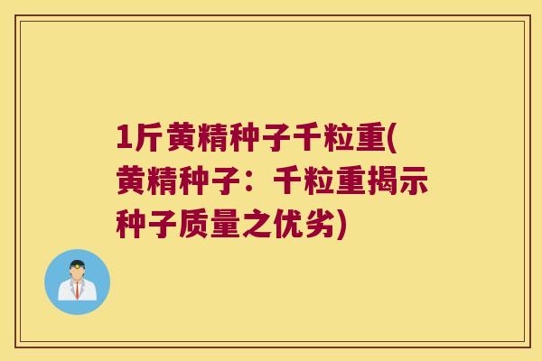 1斤黄精种子千粒重(黄精种子:千粒重揭示种子质量之优劣) 1斤黄精种子千粒重(黄精种子:千粒重揭示种子质量之优劣)