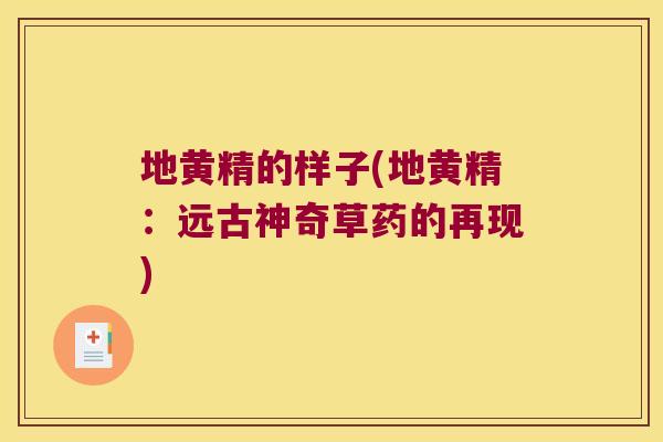 地黄精的样子(地黄精：远古神奇草药的再现)