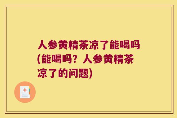 人参黄精茶凉了能喝吗(能喝吗？人参黄精茶凉了的问题)