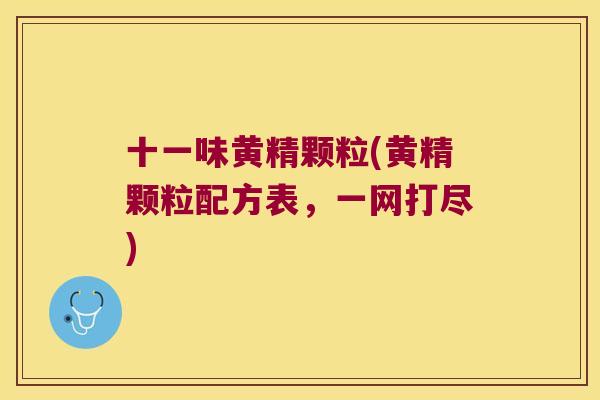 十一味黄精颗粒(黄精颗粒配方表，一网打尽)