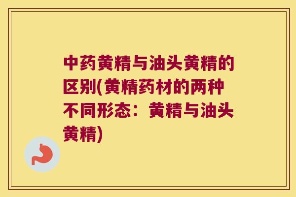 黄精与油头黄精的区别(黄精药材的两种不同形态：黄精与油头黄精)