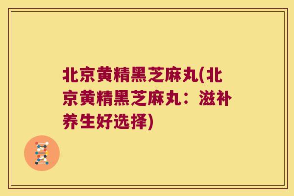 北京黄精黑芝麻丸(北京黄精黑芝麻丸:滋补养生好选择) 北京黄精黑芝麻丸(北京黄精黑芝麻丸:滋补养生好选择)