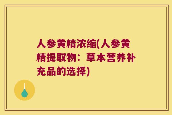 人参黄精浓缩(人参黄精提取物:草本营养补充品的选择) 人参黄精浓缩(人参黄精提取物:草本营养补充品的选择)