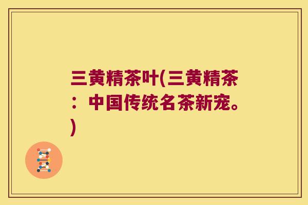 三黄精茶叶(三黄精茶：中国传统名茶新宠。)