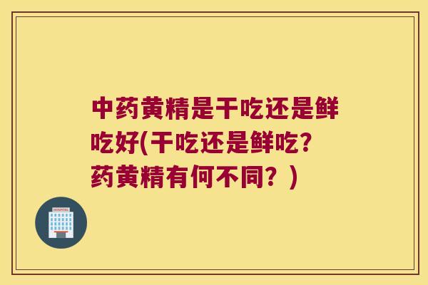 黄精是干吃还是鲜吃好(干吃还是鲜吃?药黄精有何不同?) 黄精是干吃还是鲜吃好(干吃还是鲜吃?药黄精有何不同?)