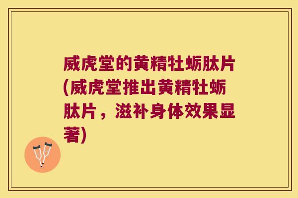威虎堂的黄精牡蛎肽片(威虎堂推出黄精牡蛎肽片，滋补身体效果显著)