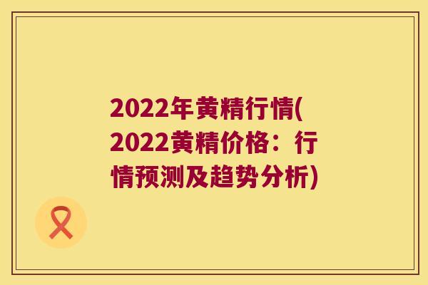 2022年黄精行情(2022黄精价格：行情预测及趋势分析)