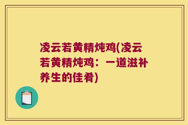 凌云若黄精炖鸡(凌云若黄精炖鸡:一道滋补养生的佳肴) 凌云若黄精炖鸡(凌云若黄精炖鸡:一道滋补养生的佳肴)