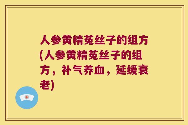 人参黄精菟丝子的组方(人参黄精菟丝子的组方,,延缓) 人参黄精菟丝子的组方(人参黄精菟丝子的组方,,延缓)