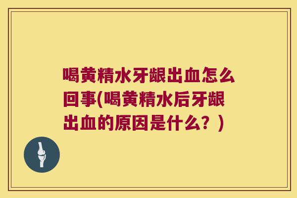 喝黄精水牙龈出怎么回事(喝黄精水后牙龈出的原因是什么？)