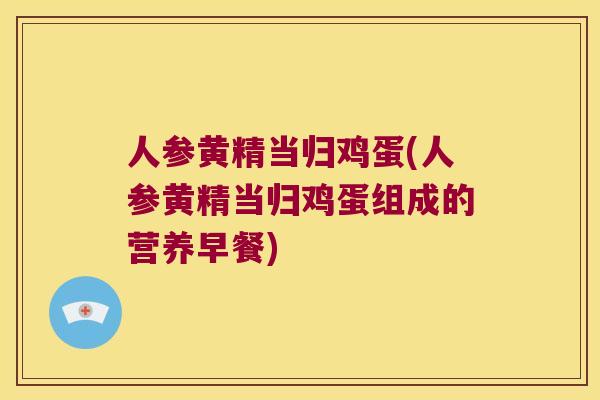 人参黄精当归鸡蛋(人参黄精当归鸡蛋组成的营养早餐) 人参黄精当归鸡蛋(人参黄精当归鸡蛋组成的营养早餐)