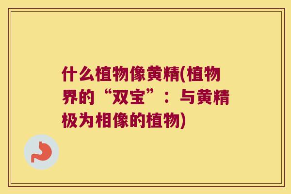 什么植物像黄精(植物界的“双宝”:与黄精极为相像的植物) 什么植物像黄精(植物界的“双宝”:与黄精极为相像的植物)
