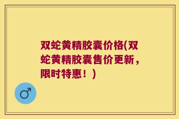双蛇黄精胶囊价格(双蛇黄精胶囊售价更新,限时特惠!) 双蛇黄精胶囊价格(双蛇黄精胶囊售价更新,限时特惠!)