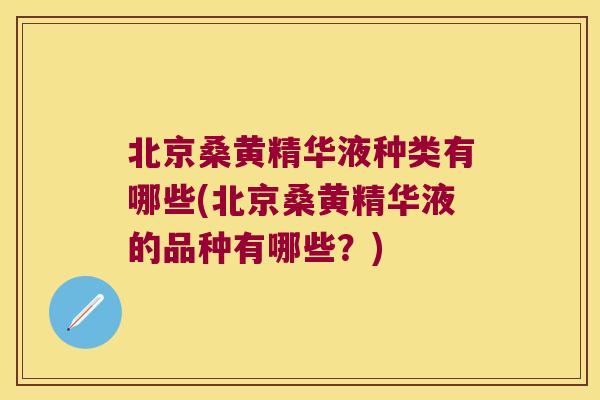 北京桑黄精华液种类有哪些(北京桑黄精华液的品种有哪些？)