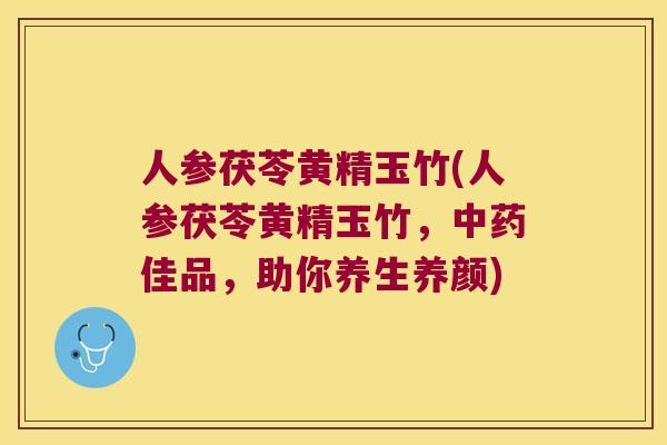 人参茯苓黄精玉竹(人参茯苓黄精玉竹,佳品,助你养生养颜) 人参茯苓黄精玉竹(人参茯苓黄精玉竹,佳品,助你养生养颜)