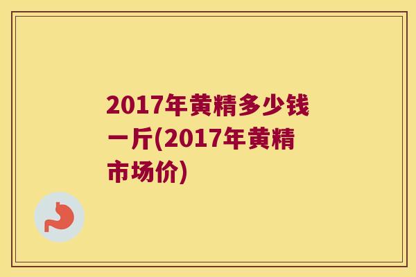 2017年黄精多少钱一斤(2017年黄精市场价) 2017年黄精多少钱一斤(2017年黄精市场价)