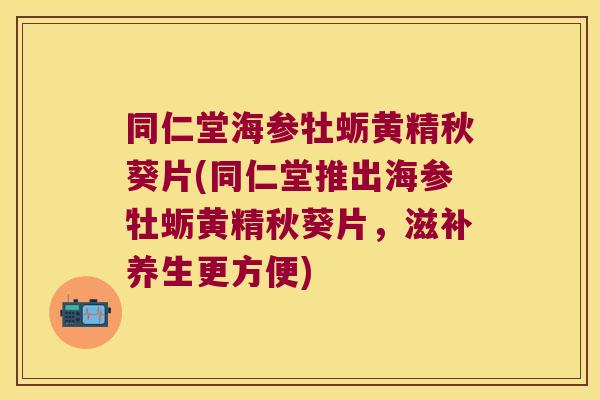 同仁堂海参牡蛎黄精秋葵片(同仁堂推出海参牡蛎黄精秋葵片，滋补养生更方便)