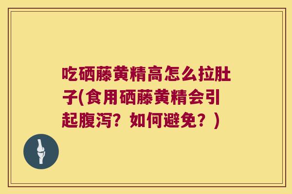 吃硒藤黄精高怎么拉肚子(食用硒藤黄精会引起?如何避免?) 吃硒藤黄精高怎么拉肚子(食用硒藤黄精会引起?如何避免?)