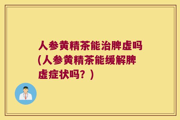 人参黄精茶能脾虚吗(人参黄精茶能缓解脾虚症状吗？)