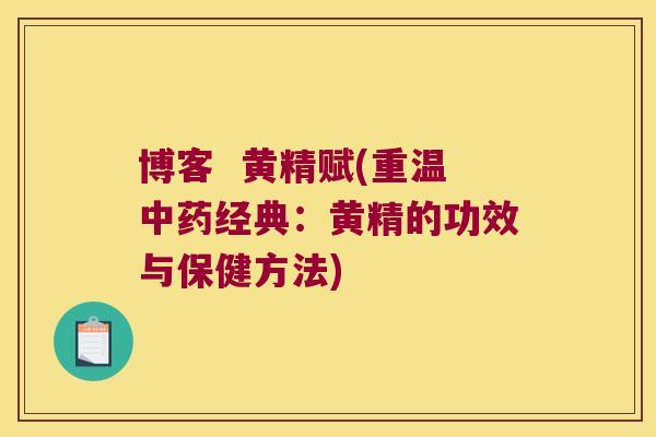 博客 黄精赋(重温经典:黄精的功效与保健方法) 博客 黄精赋(重温经典:黄精的功效与保健方法)